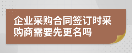 企业采购合同签订时采购商需要先更名吗