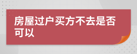 房屋过户买方不去是否可以