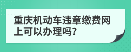 重庆机动车违章缴费网上可以办理吗？