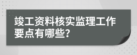 竣工资料核实监理工作要点有哪些？