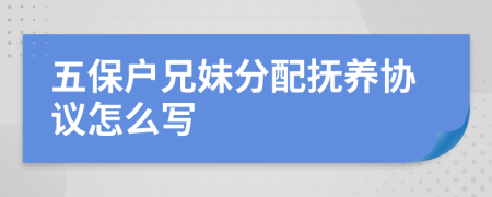 五保户兄妹分配抚养协议怎么写