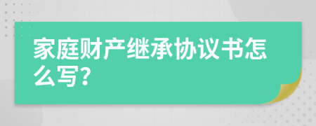 家庭财产继承协议书怎么写？