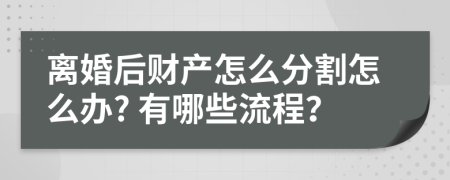 离婚后财产怎么分割怎么办? 有哪些流程？