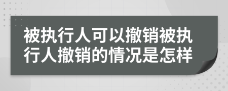 被执行人可以撤销被执行人撤销的情况是怎样