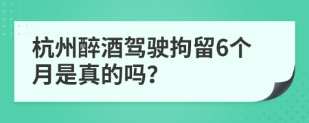 杭州醉酒驾驶拘留6个月是真的吗？