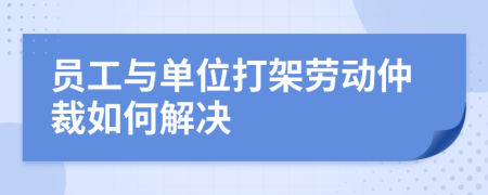 员工与单位打架劳动仲裁如何解决