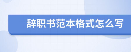 辞职书范本格式怎么写