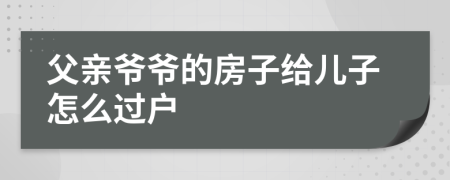 父亲爷爷的房子给儿子怎么过户