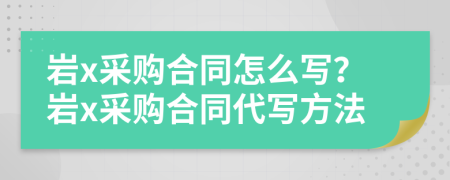 岩x采购合同怎么写？岩x采购合同代写方法