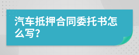 汽车抵押合同委托书怎么写？