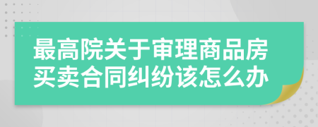 最高院关于审理商品房买卖合同纠纷该怎么办