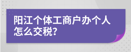 阳江个体工商户办个人怎么交税？