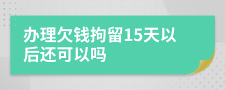 办理欠钱拘留15天以后还可以吗