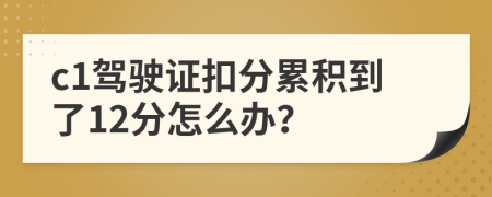 c1驾驶证扣分累积到了12分怎么办？