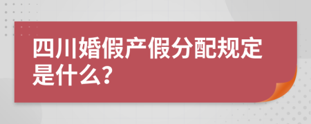 四川婚假产假分配规定是什么？