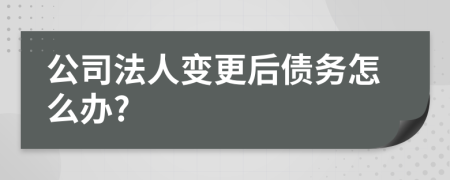 公司法人变更后债务怎么办?