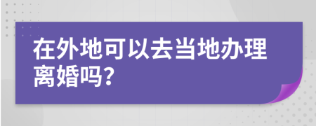 在外地可以去当地办理离婚吗？