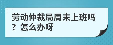 劳动仲裁局周末上班吗？怎么办呀