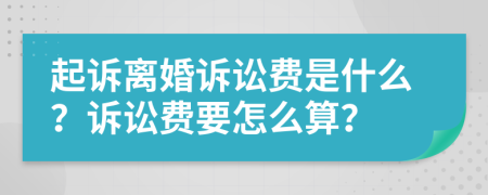 起诉离婚诉讼费是什么？诉讼费要怎么算？