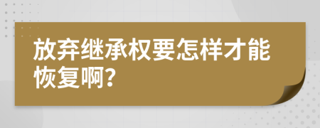 放弃继承权要怎样才能恢复啊？