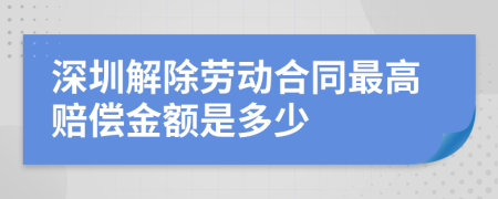 深圳解除劳动合同最高赔偿金额是多少