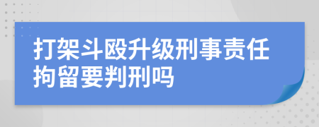 打架斗殴升级刑事责任拘留要判刑吗