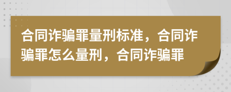 合同诈骗罪量刑标准，合同诈骗罪怎么量刑，合同诈骗罪