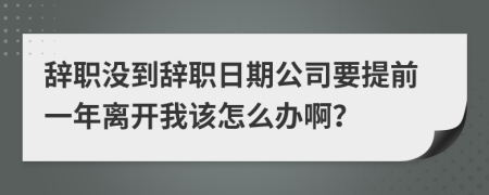 辞职没到辞职日期公司要提前一年离开我该怎么办啊？