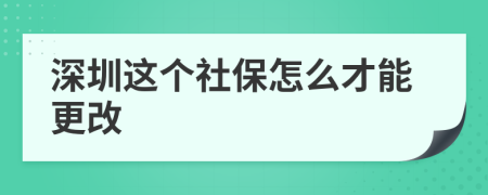 深圳这个社保怎么才能更改