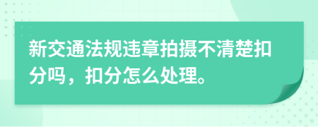 新交通法规违章拍摄不清楚扣分吗，扣分怎么处理。