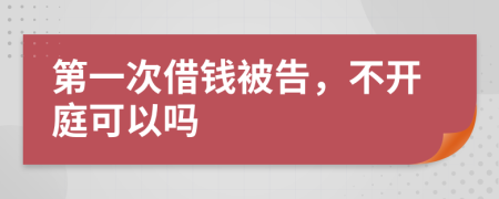 第一次借钱被告，不开庭可以吗