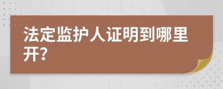 法定监护人证明到哪里开？