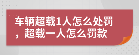 车辆超载1人怎么处罚，超载一人怎么罚款