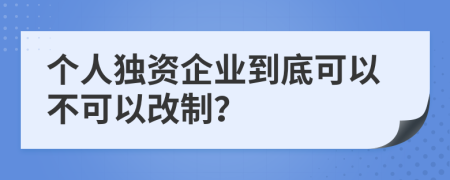 个人独资企业到底可以不可以改制？