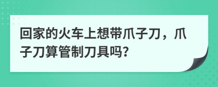 回家的火车上想带爪子刀，爪子刀算管制刀具吗？