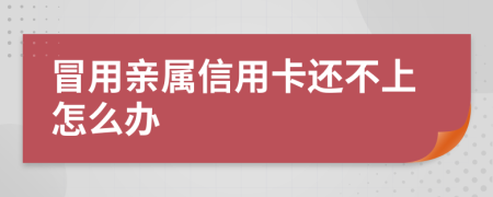 冒用亲属信用卡还不上怎么办