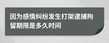 因为感情纠纷发生打架逮捕拘留期限是多久时间