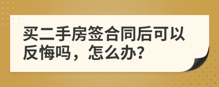 买二手房签合同后可以反悔吗，怎么办？