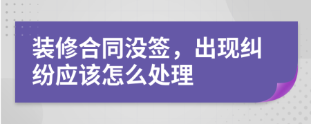 装修合同没签，出现纠纷应该怎么处理