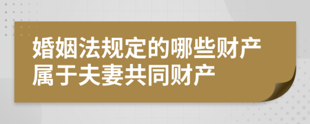 婚姻法规定的哪些财产属于夫妻共同财产