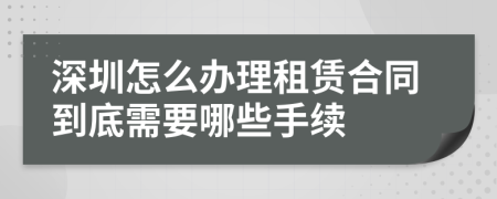 深圳怎么办理租赁合同到底需要哪些手续