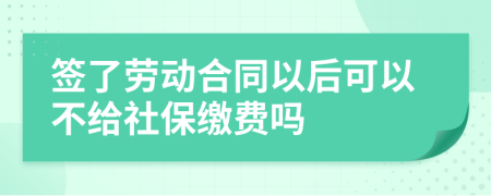 签了劳动合同以后可以不给社保缴费吗