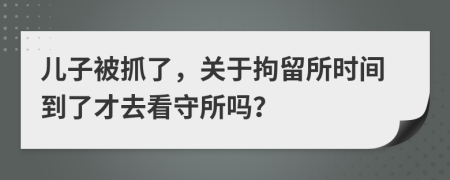 儿子被抓了，关于拘留所时间到了才去看守所吗？