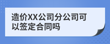 造价XX公司分公司可以签定合同吗