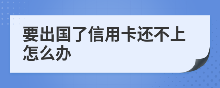 要出国了信用卡还不上怎么办