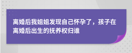 离婚后我姐姐发现自己怀孕了，孩子在离婚后出生的抚养权归谁