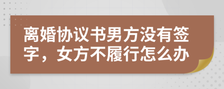 离婚协议书男方没有签字，女方不履行怎么办