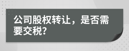 公司股权转让，是否需要交税？