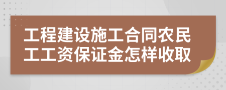 工程建设施工合同农民工工资保证金怎样收取