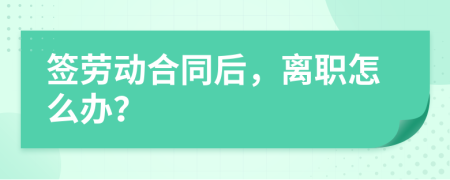 签劳动合同后，离职怎么办？